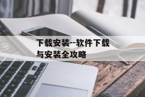 下载安装--软件下载与安装全攻略