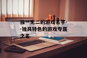 独一无二的游戏名字--独具特色的游戏专属之名