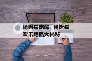 汤姆猫跑酷--汤姆猫欢乐跑酷大揭秘