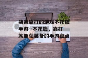 装备靠打的游戏不花钱手游--不花钱，靠打就能获装备的手游盘点