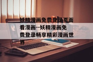 妖精漫画免费登录页面看漫画--妖精漫画免费登录畅享精彩漫画世界