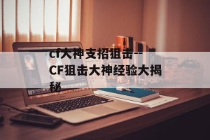 cf大神支招狙击--CF狙击大神经验大揭秘