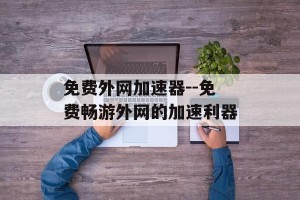 免费外网加速器--免费畅游外网的加速利器