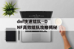 dnf快速组队--DNF高效组队攻略揭秘