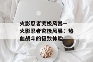 火影忍者究极风暴--火影忍者究极风暴：热血战斗的极致体验