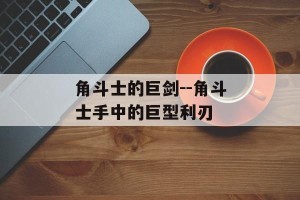 角斗士的巨剑--角斗士手中的巨型利刃