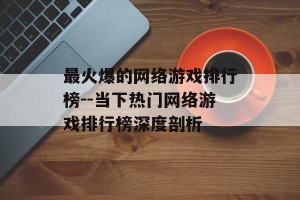 最火爆的网络游戏排行榜--当下热门网络游戏排行榜深度剖析
