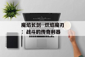 魔焰长剑--炽焰魔刃：战斗的传奇利器