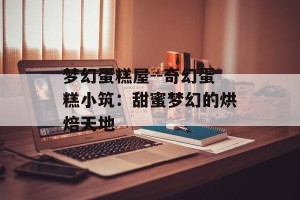 梦幻蛋糕屋--奇幻蛋糕小筑：甜蜜梦幻的烘焙天地
