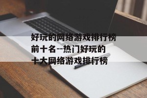 好玩的网络游戏排行榜前十名--热门好玩的十大网络游戏排行榜
