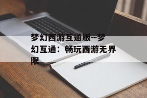 梦幻西游互通版--梦幻互通：畅玩西游无界限