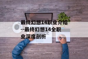 最终幻想14职业介绍--最终幻想14全职业深度剖析
