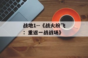 战地1--《战火纷飞：重返一战战场》