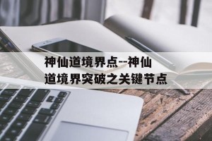 神仙道境界点--神仙道境界突破之关键节点