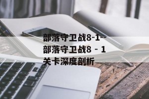 部落守卫战8-1--部落守卫战8 - 1关卡深度剖析