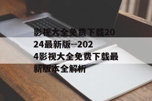 影视大全免费下载2024最新版--2024影视大全免费下载最新版本全解析