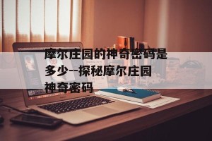 摩尔庄园的神奇密码是多少--探秘摩尔庄园神奇密码
