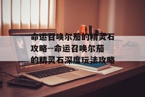 命运召唤尔茄的精灵石攻略--命运召唤尔茄的精灵石深度玩法攻略