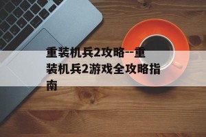 重装机兵2攻略--重装机兵2游戏全攻略指南