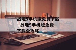 战地5手机版免费下载--战地5手机版免费下载全攻略