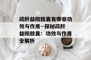 疏肝益阳胶囊有哪些功效与作用--探秘疏肝益阳胶囊：功效与作用全解析