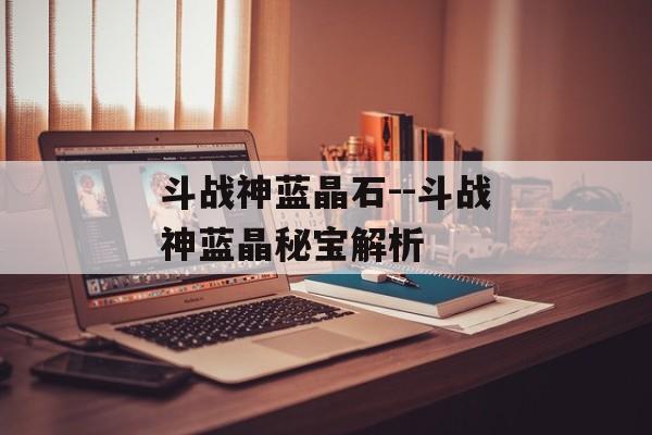 斗战神蓝晶石--斗战神蓝晶秘宝解析
