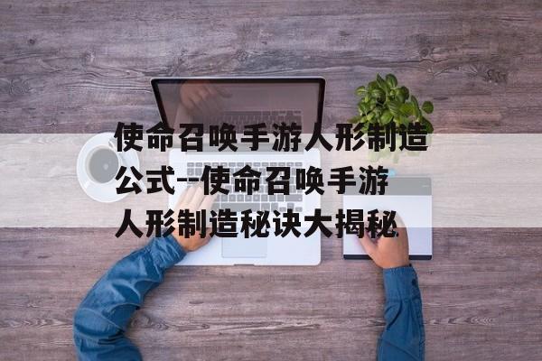 使命召唤手游人形制造公式--使命召唤手游人形制造秘诀大揭秘