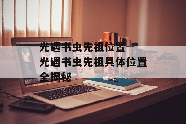 光遇书虫先祖位置--光遇书虫先祖具体位置全揭秘