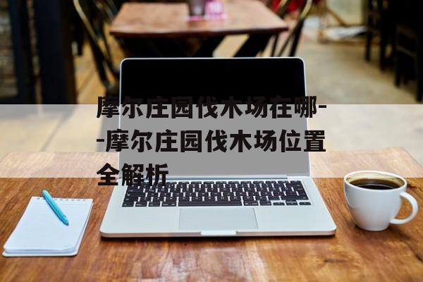 摩尔庄园伐木场在哪--摩尔庄园伐木场位置全解析