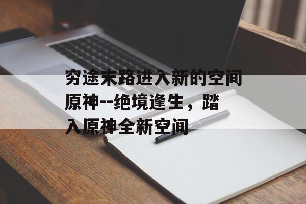 穷途末路进入新的空间原神--绝境逢生,踏入原神全新空间 穷途末路进入新的空间原神--绝境逢生,踏入原神全新空间