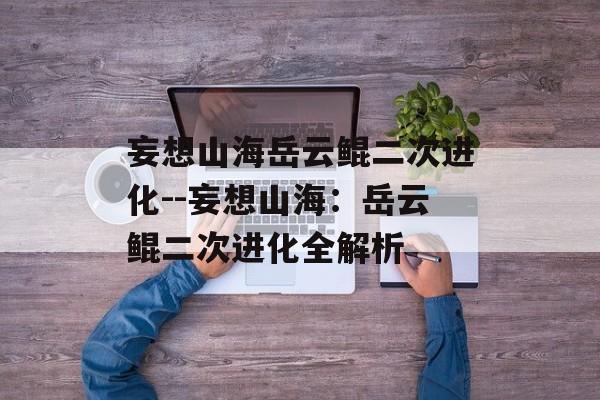 妄想山海岳云鲲二次进化--妄想山海：岳云鲲二次进化全解析