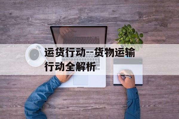 运货行动--货物运输行动全解析