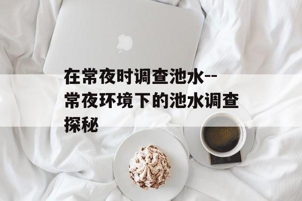在常夜时调查池水--常夜环境下的池水调查探秘
