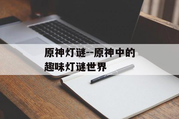 原神灯谜--原神中的趣味灯谜世界