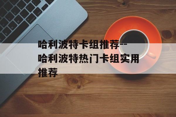 哈利波特卡组推荐--哈利波特热门卡组实用推荐 哈利波特卡组推荐--哈利波特热门卡组实用推荐
