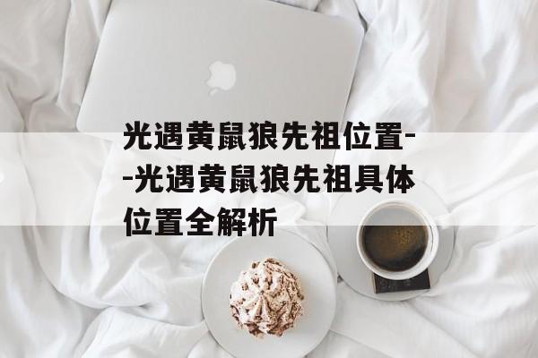 光遇黄鼠狼先祖位置--光遇黄鼠狼先祖具体位置全解析 光遇黄鼠狼先祖位置--光遇黄鼠狼先祖具体位置全解析