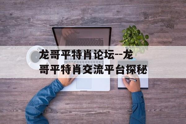 龙哥平特肖论坛--龙哥平特肖交流平台探秘 龙哥平特肖论坛--龙哥平特肖交流平台探秘