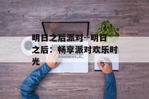 明日之后派对--明日之后:畅享派对欢乐时光 明日之后派对--明日之后:畅享派对欢乐时光