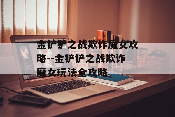 金铲铲之战欺诈魔女攻略--金铲铲之战欺诈魔女玩法全攻略