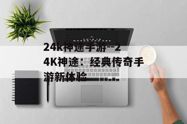 24k神途手游--24K神途：经典传奇手游新体验