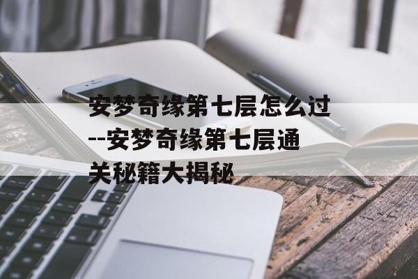 安梦奇缘第七层怎么过--安梦奇缘第七层通关秘籍大揭秘