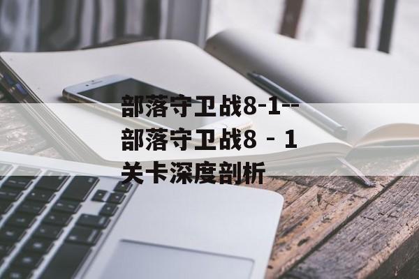 部落守卫战8-1--部落守卫战8 - 1关卡深度剖析