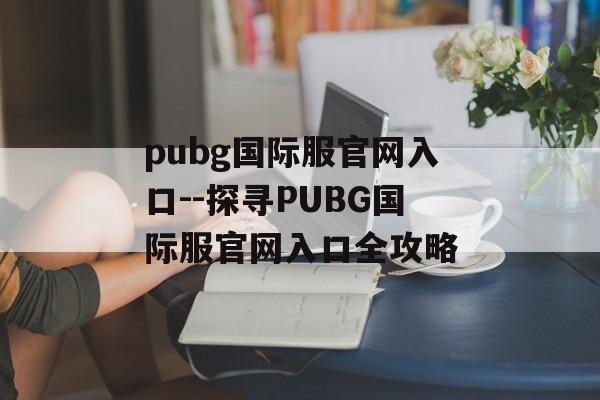 pubg国际服官网入口--探寻PUBG国际服官网入口全攻略