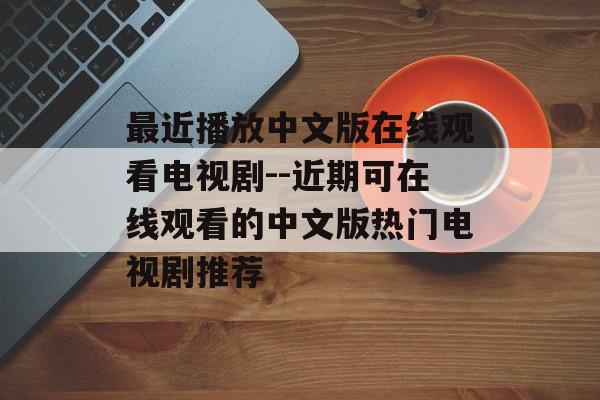 最近播放中文版在线观看电视剧--近期可在线观看的中文版热门电视剧推荐 最近播放中文版在线观看电视剧--近期可在线观看的中文版热门电视剧推荐
