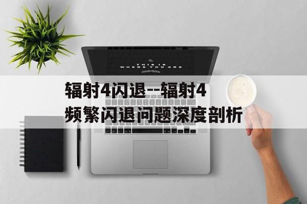 辐射4闪退--辐射4频繁闪退问题深度剖析 辐射4闪退--辐射4频繁闪退问题深度剖析