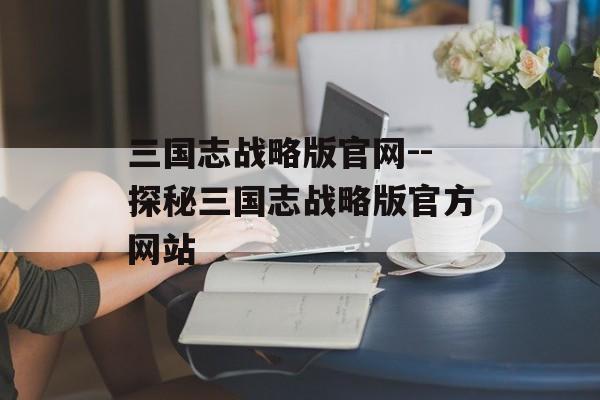 三国志战略版官网--探秘三国志战略版官方网站 三国志战略版官网--探秘三国志战略版官方网站
