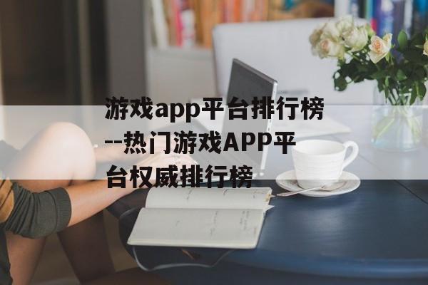 游戏app平台排行榜--热门游戏APP平台权威排行榜