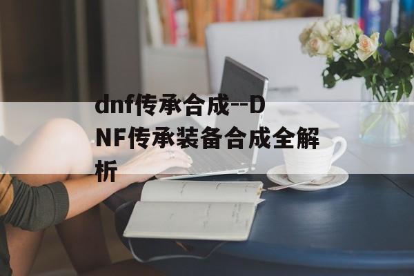 dnf传承合成--DNF传承装备合成全解析