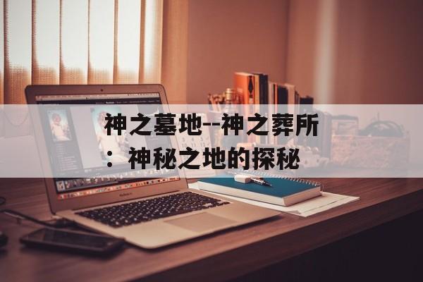 神之墓地--神之葬所：神秘之地的探秘