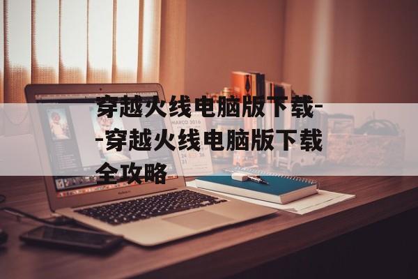 穿越火线电脑版下载--穿越火线电脑版下载全攻略